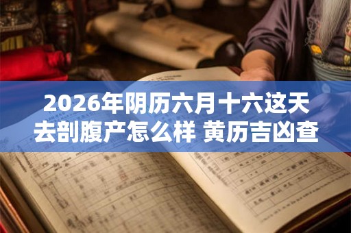 2026年阴历六月十六这天去剖腹产怎么样 黄历吉凶查询