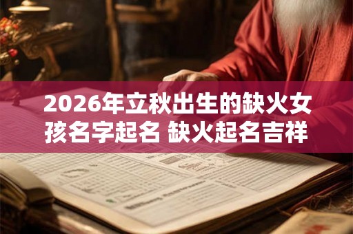 2026年立秋出生的缺火女孩名字起名 缺火起名吉祥用字 2026年立秋出生的缺火女孩名字起名 缺火起名吉祥用字
