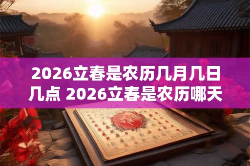 2026立春是农历几月几日几点 2026立春是农历哪天 2026立春是农历几月几日几点 2026立春是农历哪天