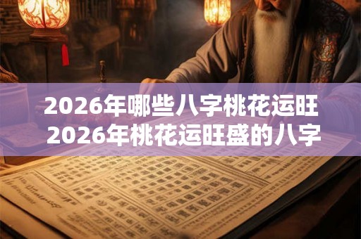 2026年哪些八字桃花运旺 2026年桃花运旺盛的八字