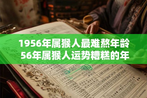 1956年属猴人最难熬年龄 56年属猴人运势糟糕的年份