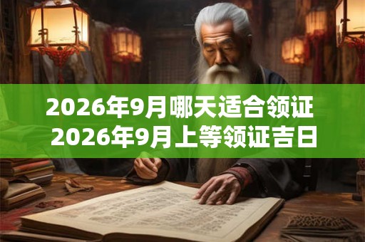 2026年9月哪天适合领证 2026年9月上等领证吉日 2026年9月哪天适合领证 2026年9月上等领证吉日
