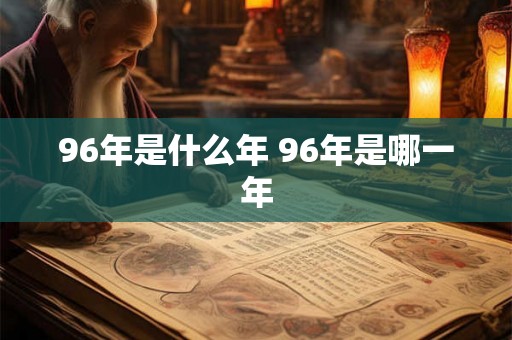 96年是什么年 96年是哪一年 96年是什么年 96年是哪一年