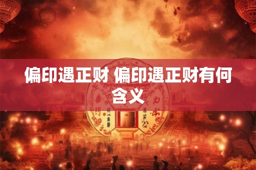 偏印遇正财 偏印遇正财有何含义 偏印遇正财 偏印遇正财有何含义