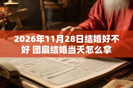 2026年11月28日结婚好不好 团扇结婚当天怎么拿