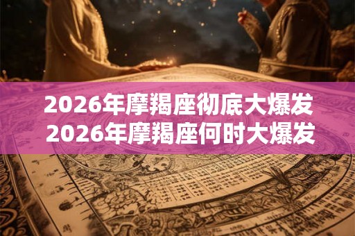 2026年摩羯座彻底大爆发 2026年摩羯座何时大爆发 2026年摩羯座彻底大爆发 2026年摩羯座何时大爆发