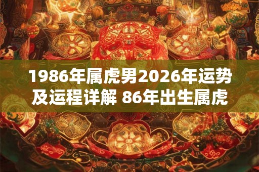 1986年属虎男2026年运势及运程详解 86年出生属虎人2026全年每月运势男性 1986年属虎男2026年运势及运程详解 86年出生属虎人2026全年每月运势男性