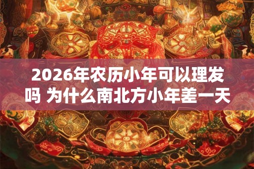 2026年农历小年可以理发吗 为什么南北方小年差一天