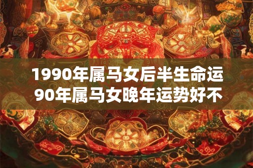1990年属马女后半生命运 90年属马女晚年运势好不好