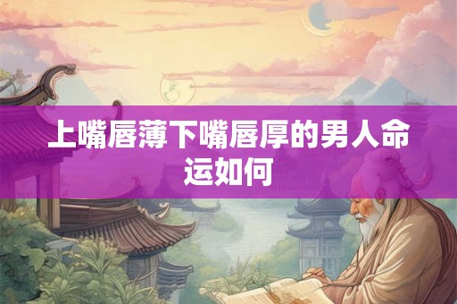 上嘴唇薄下嘴唇厚的男人命运如何