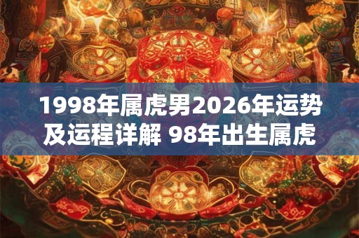 1998年属虎男2026年运势及运程详解 98年出生属虎人2026全年每月运势男性