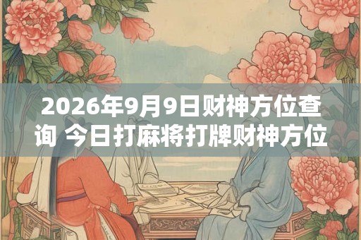 2026年9月9日财神方位查询 今日打麻将打牌财神方位 2026年9月9日财神方位查询 今日打麻将打牌财神方位