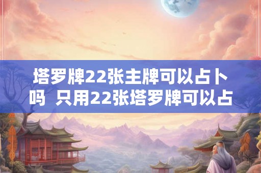 塔罗牌22张主牌可以占卜吗 只用22张塔罗牌可以占卜吗 塔罗牌22张主牌可以占卜吗 只用22张塔罗牌可以占卜吗