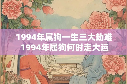 1994年属狗一生三大劫难 1994年属狗何时走大运