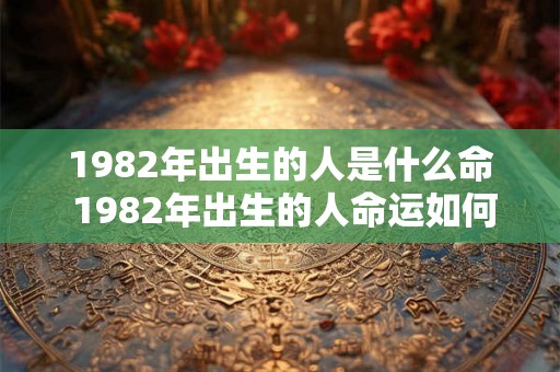1982年出生的人是什么命 1982年出生的人命运如何 1982年出生的人是什么命 1982年出生的人命运如何