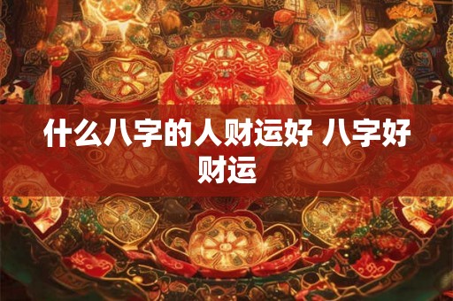 什么八字的人财运好 八字好财运 什么八字的人财运好 八字好财运