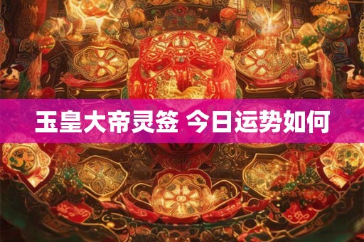 玉皇大帝灵签 今日运势如何