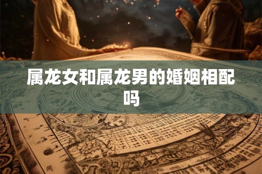 属龙女和属龙男的婚姻相配吗