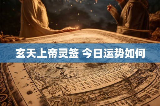玄天上帝灵签 今日运势如何