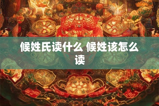 候姓氏读什么 候姓该怎么读
