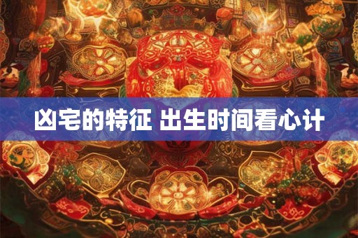 凶宅的特征 出生时间看心计 凶宅的特征 出生时间看心计