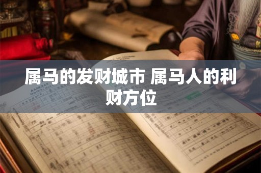 属马的发财城市 属马人的利财方位 属马的发财城市 属马人的利财方位