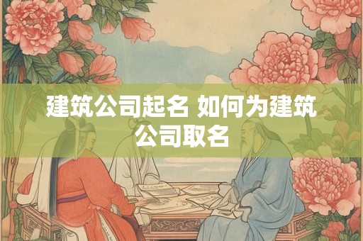 建筑公司起名 如何为建筑公司取名