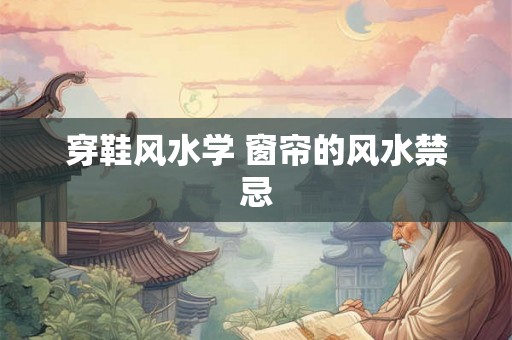 穿鞋风水学 窗帘的风水禁忌