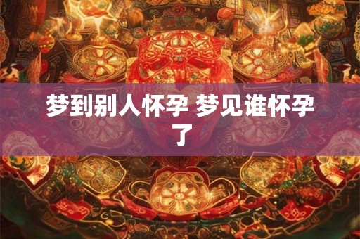 梦到别人怀孕 梦见谁怀孕了