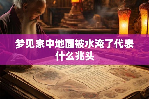 梦见家中地面被水淹了代表什么兆头 梦见家中地面被水淹了代表什么兆头