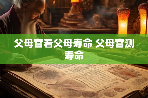 父母宫看父母寿命 父母宫测寿命 父母宫看父母寿命 父母宫测寿命
