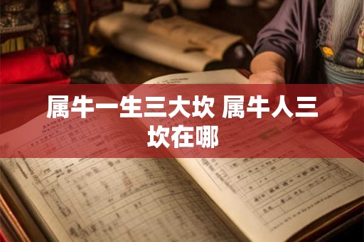 属牛一生三大坎 属牛人三坎在哪 属牛一生三大坎 属牛人三坎在哪