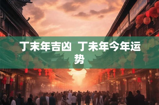 丁末年吉凶  丁未年今年运势