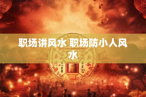 职场讲风水 职场防小人风水 职场讲风水 职场防小人风水