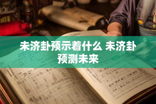 未济卦预示着什么 未济卦预测未来 未济卦预示着什么 未济卦预测未来