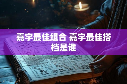 嘉字最佳组合 嘉字最佳搭档是谁