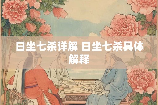 日坐七杀详解 日坐七杀具体解释 日坐七杀详解 日坐七杀具体解释