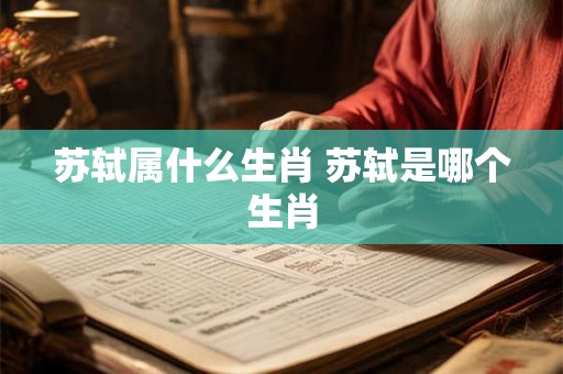 苏轼属什么生肖 苏轼是哪个生肖 苏轼属什么生肖 苏轼是哪个生肖