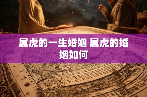 属虎的一生婚姻 属虎的婚姻如何 属虎的一生婚姻 属虎的婚姻如何