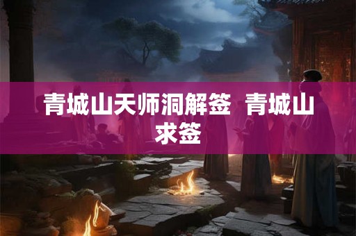 青城山天师洞解签 青城山求签 青城山天师洞解签 青城山求签
