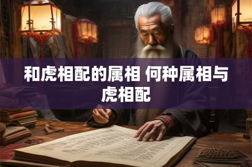 和虎相配的属相 何种属相与虎相配