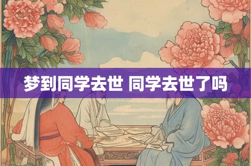 梦到同学去世 同学去世了吗 梦到同学去世 同学去世了吗