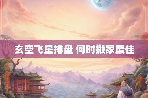 玄空飞星排盘 何时搬家最佳