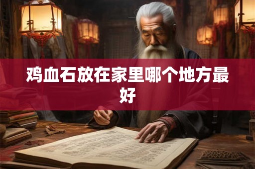 鸡血石放在家里哪个地方最好 鸡血石放在家里哪个地方最好