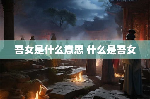 吾女是什么意思 什么是吾女