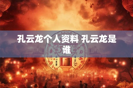 孔云龙个人资料 孔云龙是谁 孔云龙个人资料 孔云龙是谁