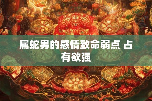 属蛇男的感情致命弱点 占有欲强 属蛇男的感情致命弱点 占有欲强