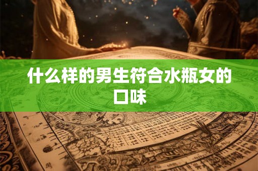 什么样的男生符合水瓶女的口味 什么样的男生符合水瓶女的口味