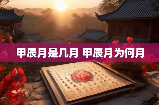 甲辰月是几月 甲辰月为何月 甲辰月是几月 甲辰月为何月