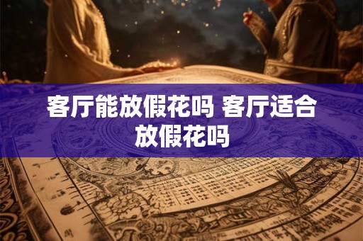 客厅能放假花吗 客厅适合放假花吗 客厅能放假花吗 客厅适合放假花吗